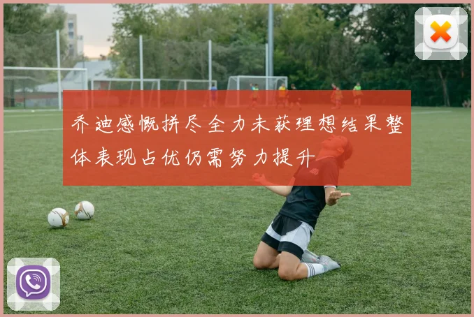 乔迪感慨拼尽全力未获理想结果整体表现占优仍需努力提升