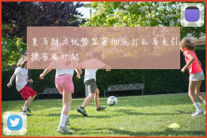 皇马财力优势显著彻底打乱马竞引援布局计划