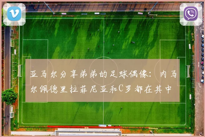 亚马尔分享弟弟的足球偶像：内马尔佩德里拉菲尼亚和C罗都在其中