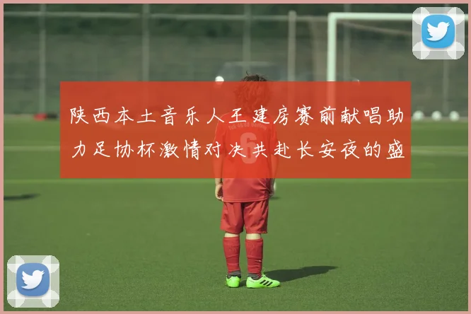 陕西本土音乐人王建房赛前献唱助力足协杯激情对决共赴长安夜的盛宴