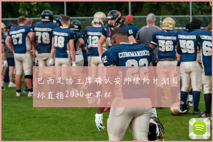 巴西足协主席确认安帅续约计划目标直指2030世界杯