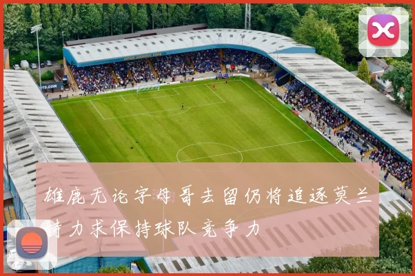 雄鹿无论字母哥去留仍将追逐莫兰特力求保持球队竞争力