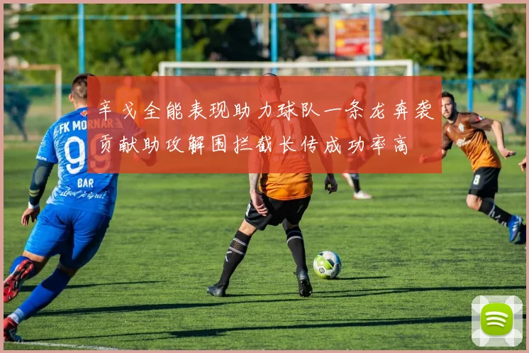 辛戈全能表现助力球队一条龙奔袭贡献助攻解围拦截长传成功率高