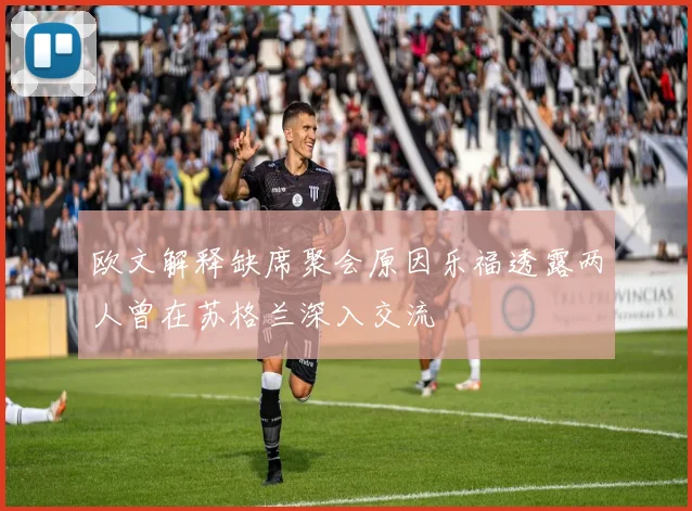 欧文解释缺席聚会原因乐福透露两人曾在苏格兰深入交流