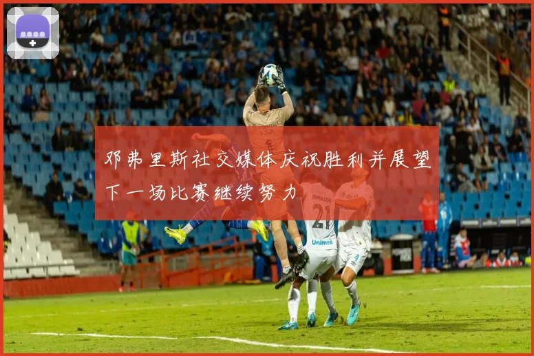 邓弗里斯社交媒体庆祝胜利并展望下一场比赛继续努力