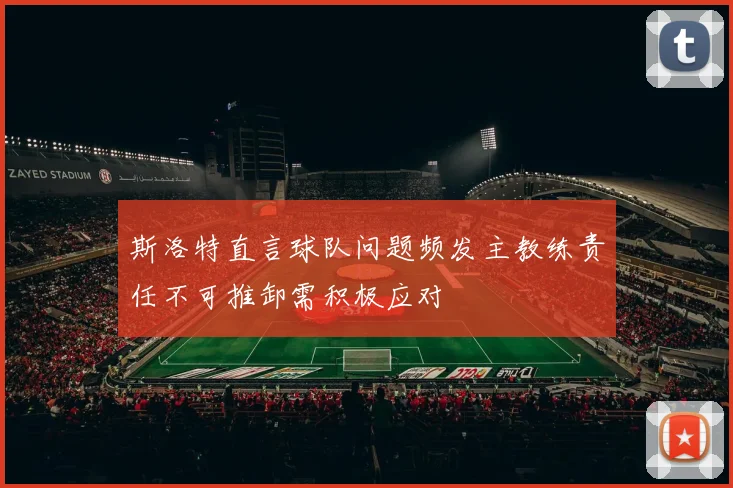 斯洛特直言球队问题频发主教练责任不可推卸需积极应对