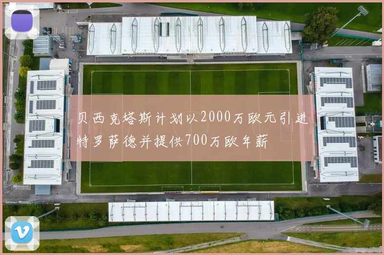 贝西克塔斯计划以2000万欧元引进特罗萨德并提供700万欧年薪