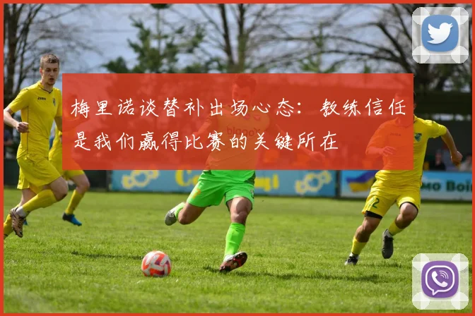 梅里诺谈替补出场心态：教练信任是我们赢得比赛的关键所在