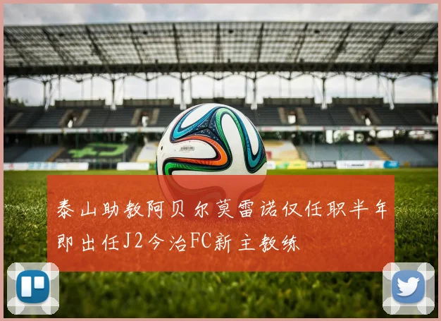 泰山助教阿贝尔莫雷诺仅任职半年即出任J2今治FC新主教练