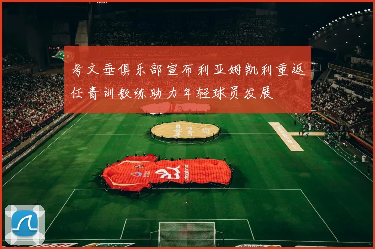 考文垂俱乐部宣布利亚姆凯利重返任青训教练助力年轻球员发展